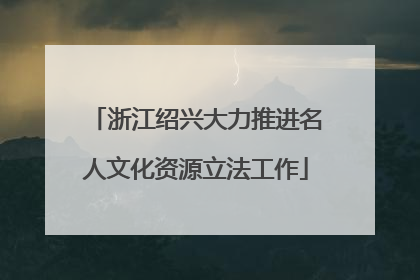 浙江绍兴大力推进名人文化资源立法工作