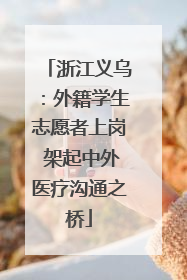 浙江义乌：外籍学生志愿者上岗 架起中外医疗沟通之桥