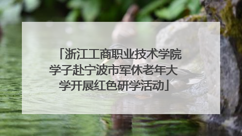 浙江工商职业技术学院学子赴宁波市军休老年大学开展红色研学活动