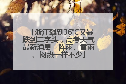 浙江飙到36℃又暴跌到二字头，高考天气最新消息：阵雨、雷雨、闷热一样不少