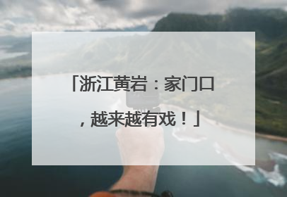 浙江黄岩：家门口，越来越有戏！