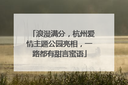 浪漫满分，杭州爱情主题公园亮相，一路都有甜言蜜语