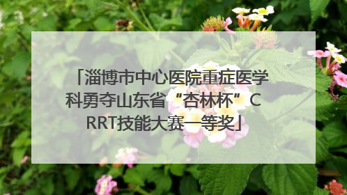 淄博市中心医院重症医学科勇夺山东省“杏林杯”CRRT技能大赛一等奖