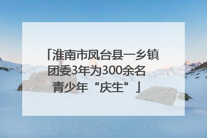 淮南市凤台县一乡镇团委3年为300余名青少年“庆生”