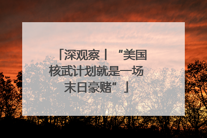 深观察丨“美国核武计划就是一场末日豪赌”