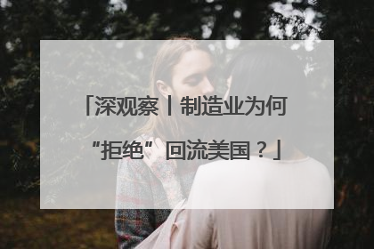 深观察丨制造业为何“拒绝”回流美国？