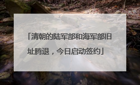 清朝的陆军部和海军部旧址腾退，今日启动签约