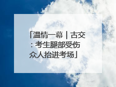 温情一幕｜古交：考生腿部受伤 众人抬进考场