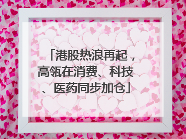 港股热浪再起，高瓴在消费、科技、医药同步加仓