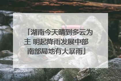 湖南今天晴到多云为主 明起降雨发展中部南部局地有大暴雨