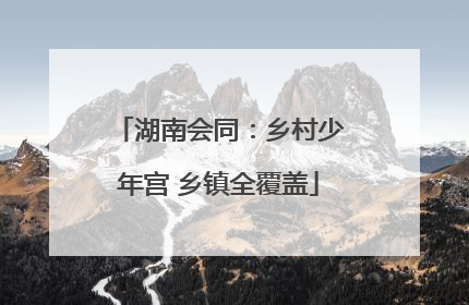 湖南会同：乡村少年宫 乡镇全覆盖