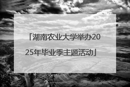 湖南农业大学举办2025年毕业季主题活动