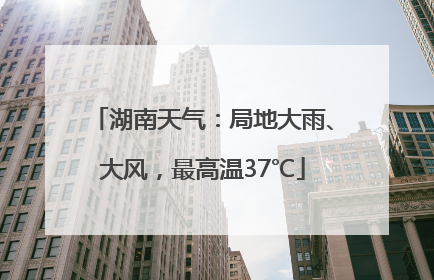湖南天气：局地大雨、大风，最高温37℃