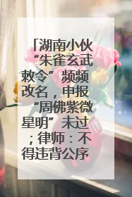 湖南小伙“朱雀玄武敕令”频频改名，申报“周佛紫微星明”未过；律师：不得违背公序良俗