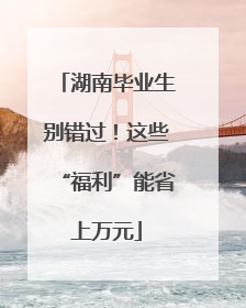 湖南毕业生别错过！这些“福利”能省上万元