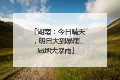 湖南：今日晴天，明日大到暴雨、局地大暴雨