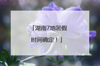 湖南7地暑假时间确定！