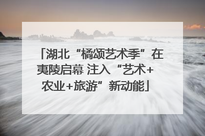 湖北“橘颂艺术季”在夷陵启幕 注入“艺术+农业+旅游”新动能