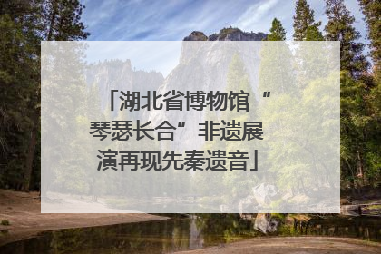 湖北省博物馆“琴瑟长合”非遗展演再现先秦遗音