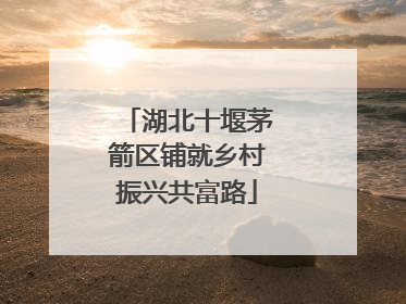 湖北十堰茅箭区铺就乡村振兴共富路