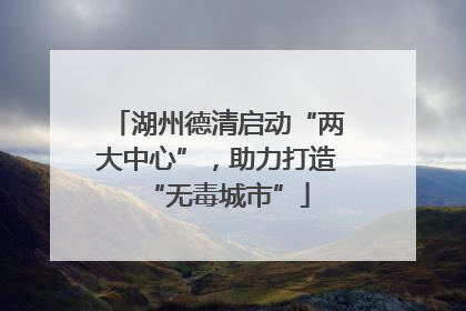 湖州德清启动“两大中心”，助力打造“无毒城市”