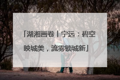 湖湘画卷丨宁远：碧空映城美，流雾锁城新