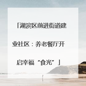 湖滨区前进街道建业社区：养老餐厅开启幸福“食光”