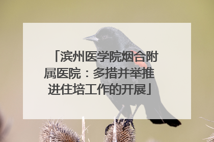 滨州医学院烟合附属医院：多措并举推进住培工作的开展