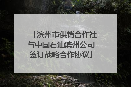 滨州市供销合作社与中国石油滨州公司签订战略合作协议