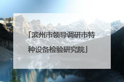 滨州市领导调研市特种设备检验研究院