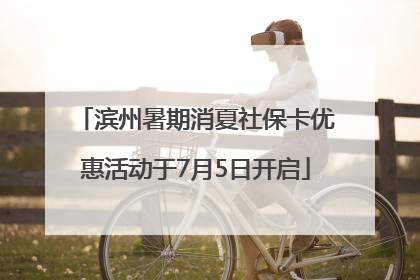 滨州暑期消夏社保卡优惠活动于7月5日开启