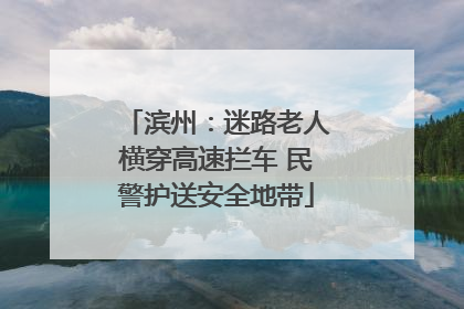 滨州：迷路老人横穿高速拦车 民警护送安全地带