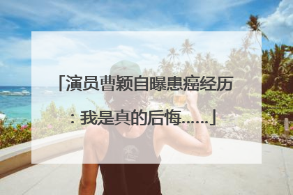 演员曹颖自曝患癌经历：我是真的后悔……