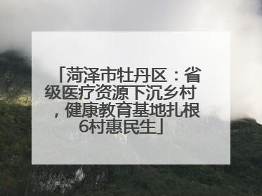菏泽市牡丹区：省级医疗资源下沉乡村，健康教育基地扎根6村惠民生