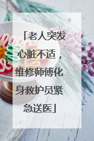 老人突发心脏不适，维修师傅化身救护员紧急送医