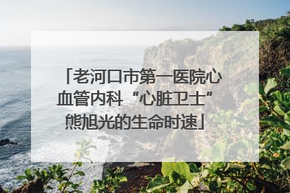 老河口市第一医院心血管内科“心脏卫士”熊旭光的生命时速
