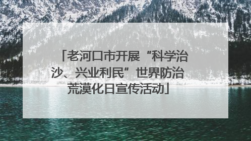 老河口市开展“科学治沙、兴业利民”世界防治荒漠化日宣传活动