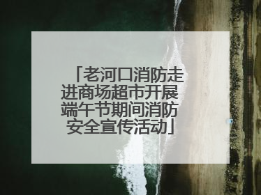 老河口消防走进商场超市开展端午节期间消防安全宣传活动