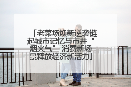 老菜场焕新逆袭链起城市记忆与市井“烟火气” 消费新场景释放经济新活力
