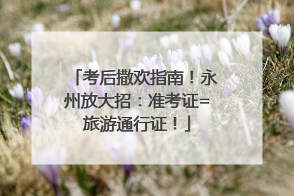 考后撒欢指南！永州放大招：准考证=旅游通行证！
