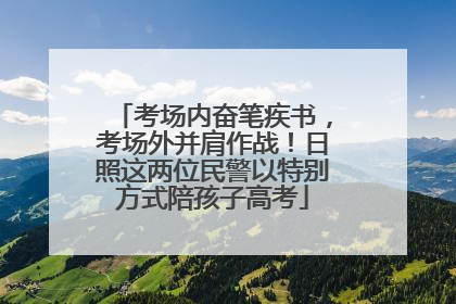 考场内奋笔疾书，考场外并肩作战！日照这两位民警以特别方式陪孩子高考