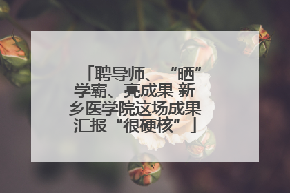 聘导师、“晒”学霸、亮成果 新乡医学院这场成果汇报“很硬核”