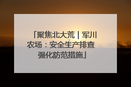 聚焦北大荒｜军川农场：安全生产排查 强化防范措施