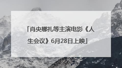 肖央娜扎等主演电影《人生会议》6月28日上映
