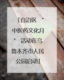 自治区 “中医药文化月” 活动在乌鲁木齐市人民公园启动