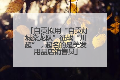 自贡拟用“自贡灯城燊龙队”征战“川超”，起名的是美发用品店销售员