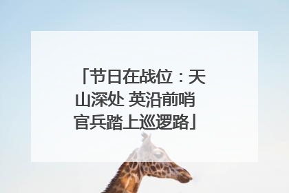 节日在战位：天山深处 英沿前哨官兵踏上巡逻路