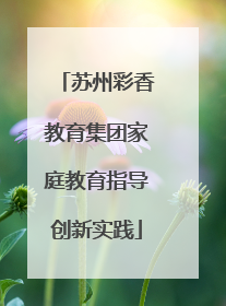 苏州彩香教育集团家庭教育指导创新实践