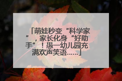 萌娃秒变“科学家”，家长化身“好助手”！愚一幼儿园充满欢声笑语……