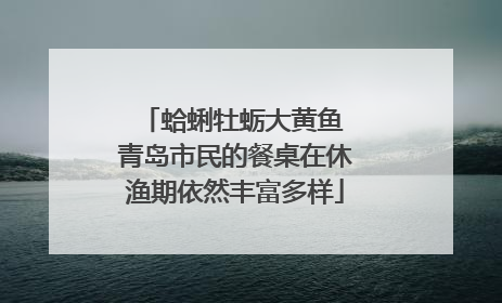 蛤蜊牡蛎大黄鱼 青岛市民的餐桌在休渔期依然丰富多样